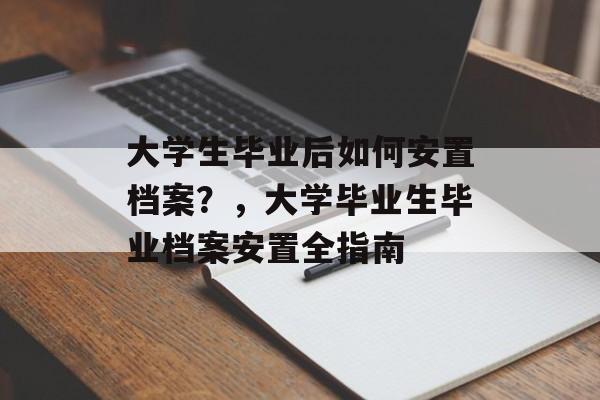 大学生毕业后如何安置档案?,大学毕业生毕业档案安置全指南 大学生毕业后如何安置档案?,大学毕业生毕业档案安置全指南