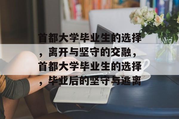 首都大学毕业生的选择，离开与坚守的交融，首都大学毕业生的选择，毕业后的坚守与逃离