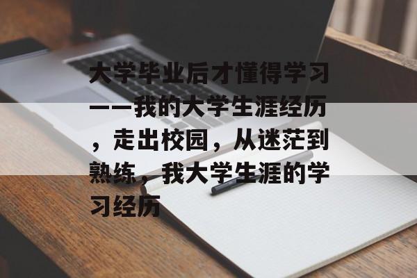 大学毕业后才懂得学习——我的大学生涯经历,走出校园,从迷茫到熟练,我大学生涯的学习经历 大学毕业后才懂得学习——我的大学生涯经历,走出校园,从迷茫到熟练,我大学生涯的学习经历
