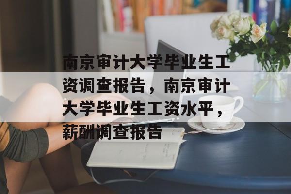 南京审计大学毕业生工资调查报告，南京审计大学毕业生工资水平，薪酬调查报告