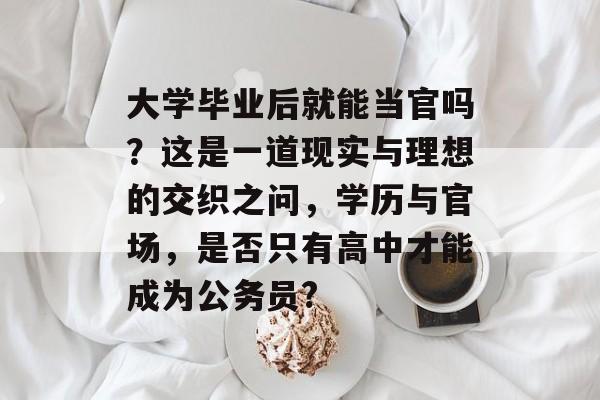 大学毕业后就能当官吗?这是一道现实与理想的交织之问,学历与官场,是否只有高中才能成为公务员? 大学毕业后就能当官吗?这是一道现实与理想的交织之问,学历与官场,是否只有高中才能成为公务员?