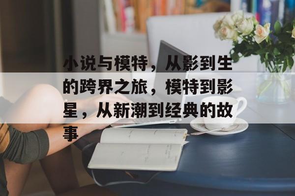 小说与模特，从影到生的跨界之旅，模特到影星，从新潮到经典的故事