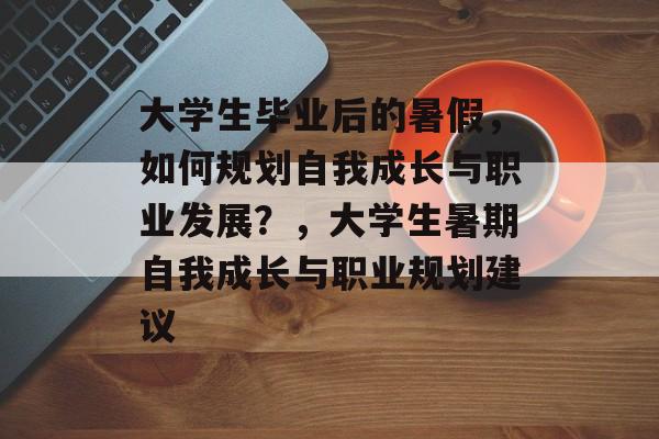 大学生毕业后的暑假,如何规划自我成长与职业发展?,大学生暑期自我成长与职业规划建议 大学生毕业后的暑假,如何规划自我成长与职业发展?,大学生暑期自我成长与职业规划建议