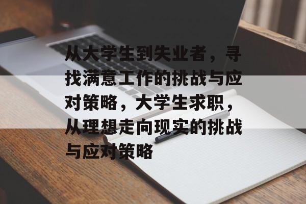 从大学生到失业者,寻找满意工作的挑战与应对策略,大学生求职,从理想走向现实的挑战与应对策略 从大学生到失业者,寻找满意工作的挑战与应对策略,大学生求职,从理想走向现实的挑战与应对策略