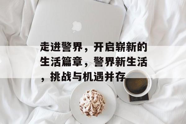 走进警界，开启崭新的生活篇章，警界新生活，挑战与机遇并存