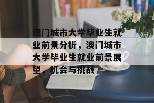 澳门城市大学毕业生就业前景分析,澳门城市大学毕业生就业前景展望,机会与挑战 澳门城市大学毕业生就业前景分析,澳门城市大学毕业生就业前景展望,机会与挑战