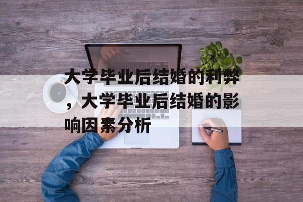 大学毕业后结婚的利弊,大学毕业后结婚的影响因素分析 大学毕业后结婚的利弊,大学毕业后结婚的影响因素分析