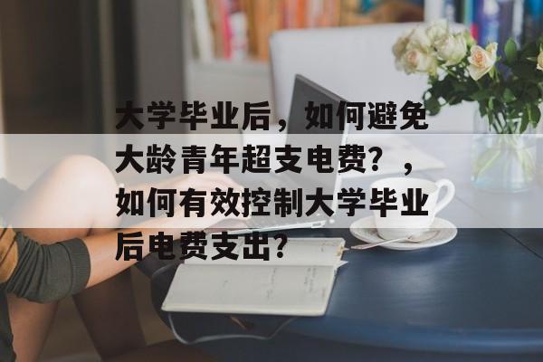 大学毕业后，如何避免大龄青年超支电费？，如何有效控制大学毕业后电费支出？