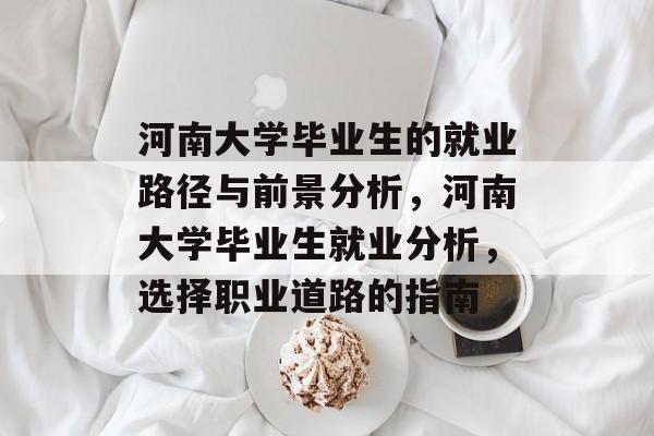 河南大学毕业生的就业路径与前景分析,河南大学毕业生就业分析,选择职业道路的指南 河南大学毕业生的就业路径与前景分析,河南大学毕业生就业分析,选择职业道路的指南