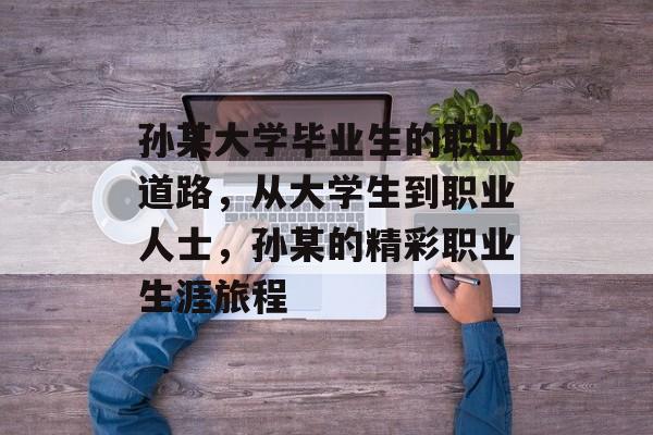 孙某大学毕业生的职业道路，从大学生到职业人士，孙某的精彩职业生涯旅程