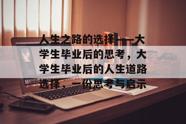 人生之路的选择——大学生毕业后的思考,大学生毕业后的人生道路选择,一份思考与启示 人生之路的选择——大学生毕业后的思考,大学生毕业后的人生道路选择,一份思考与启示