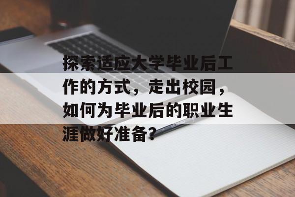 探索适应大学毕业后工作的方式,走出校园,如何为毕业后的职业生涯做好准备? 探索适应大学毕业后工作的方式,走出校园,如何为毕业后的职业生涯做好准备?