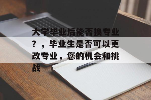 大学毕业后能否换专业？，毕业生是否可以更改专业，您的机会和挑战