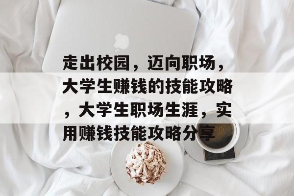 走出校园,迈向职场,大学生赚钱的技能攻略,大学生职场生涯,实用赚钱技能攻略分享 走出校园,迈向职场,大学生赚钱的技能攻略,大学生职场生涯,实用赚钱技能攻略分享