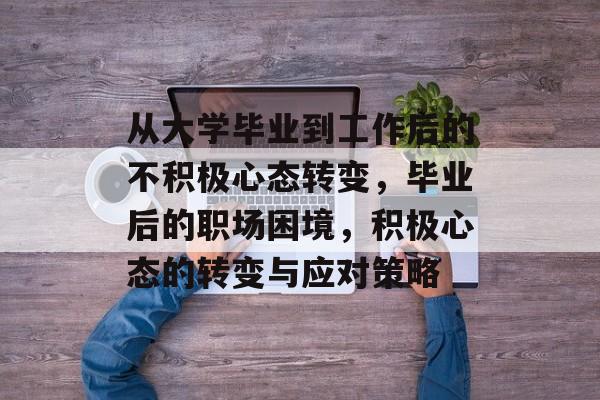 从大学毕业到工作后的不积极心态转变,毕业后的职场困境,积极心态的转变与应对策略 从大学毕业到工作后的不积极心态转变,毕业后的职场困境,积极心态的转变与应对策略