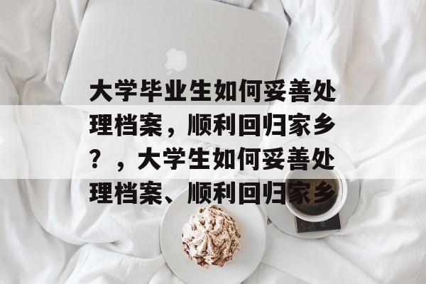 大学毕业生如何妥善处理档案,顺利回归家乡?,大学生如何妥善处理档案、顺利回归家乡 大学毕业生如何妥善处理档案,顺利回归家乡?,大学生如何妥善处理档案、顺利回归家乡