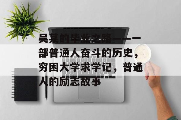 吴某的毕业之路——一部普通人奋斗的历史,穷困大学求学记,普通人的励志故事 吴某的毕业之路——一部普通人奋斗的历史,穷困大学求学记,普通人的励志故事