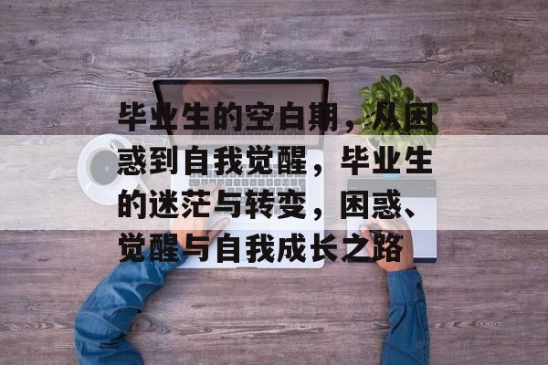 毕业生的空白期，从困惑到自我觉醒，毕业生的迷茫与转变，困惑、觉醒与自我成长之路