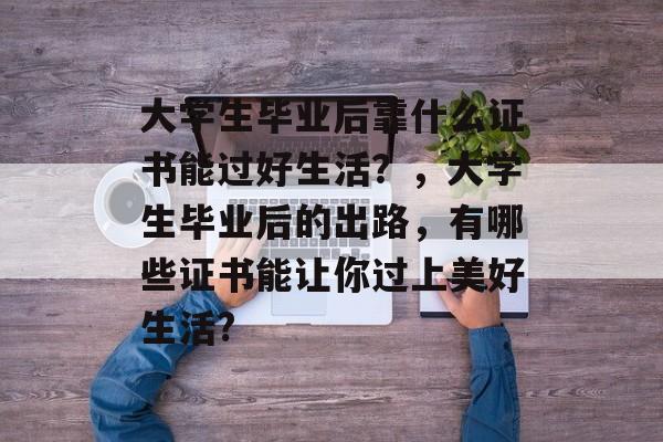 大学生毕业后靠什么证书能过好生活?,大学生毕业后的出路,有哪些证书能让你过上美好生活? 大学生毕业后靠什么证书能过好生活?,大学生毕业后的出路,有哪些证书能让你过上美好生活?