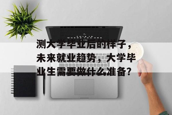 测大学毕业后的样子，未来就业趋势，大学毕业生需要做什么准备？