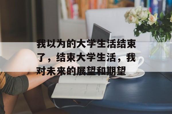 我以为的大学生活结束了，结束大学生活，我对未来的展望和期望