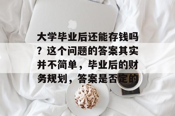 大学毕业后还能存钱吗?这个问题的答案其实并不简单,毕业后的财务规划,答案是否定的 大学毕业后还能存钱吗?这个问题的答案其实并不简单,毕业后的财务规划,答案是否定的