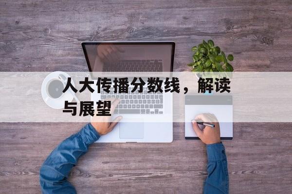 人大传播分数线，解读与展望