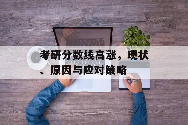 考研分数线高涨，现状、原因与应对策略