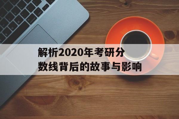 解析2020年考研分数线背后的故事与影响