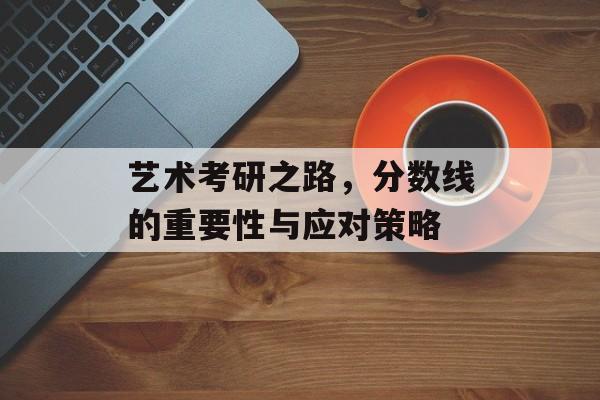艺术考研之路，分数线的重要性与应对策略