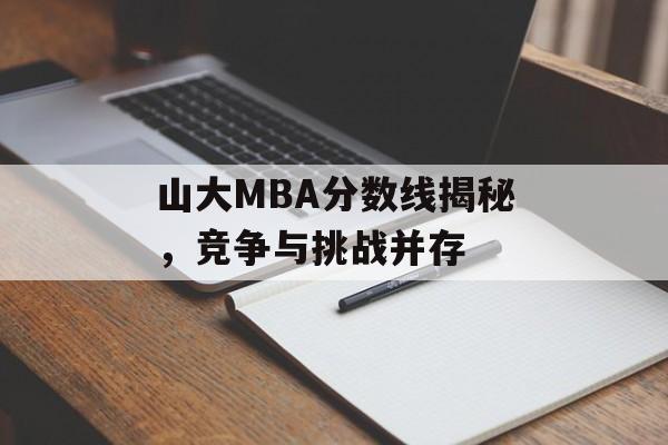 山大MBA分数线揭秘，竞争与挑战并存