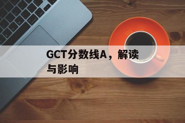 GCT分数线A,解读与影响 GCT分数线A,解读与影响