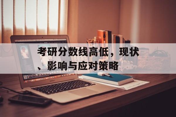 考研分数线高低，现状、影响与应对策略