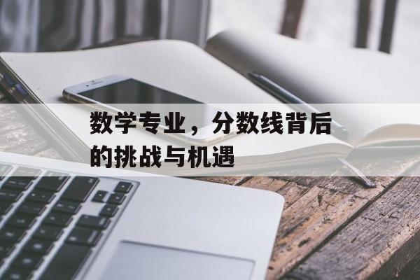 数学专业，分数线背后的挑战与机遇