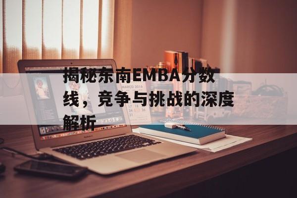 揭秘东南EMBA分数线，竞争与挑战的深度解析