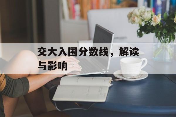 交大入围分数线，解读与影响