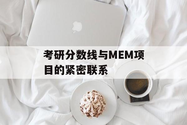 考研分数线与MEM项目的紧密联系 考研分数线与MEM项目的紧密联系