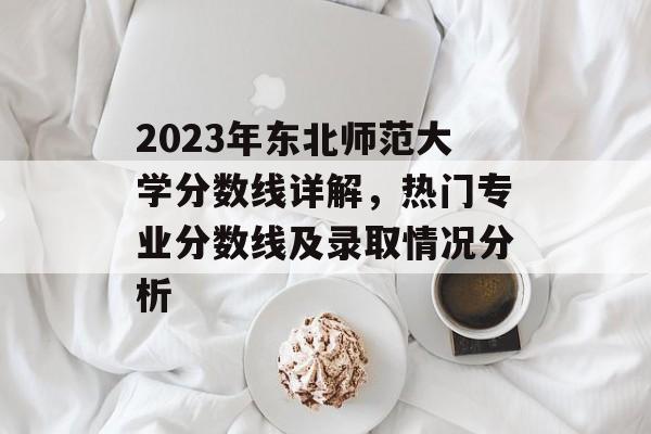 2023年东北师范大学分数线详解，热门专业分数线及录取情况分析