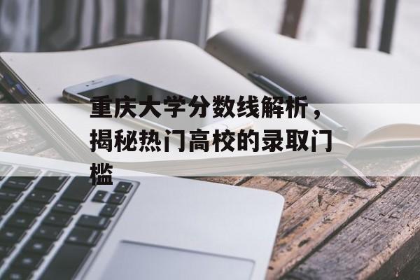 重庆大学分数线解析,揭秘热门高校的录取门槛 重庆大学分数线解析,揭秘热门高校的录取门槛
