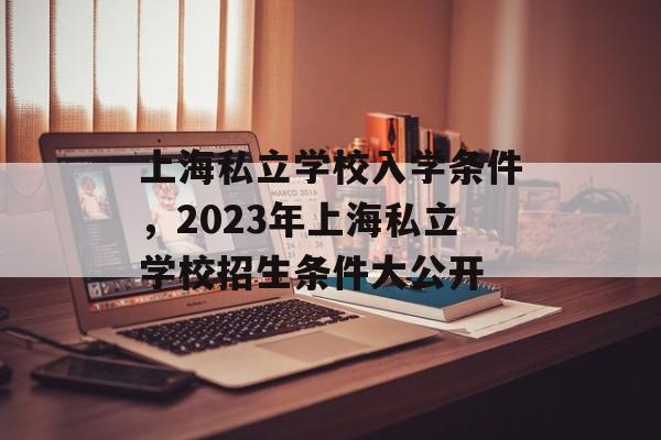 上海私立学校入学条件，2023年上海私立学校招生条件大公开