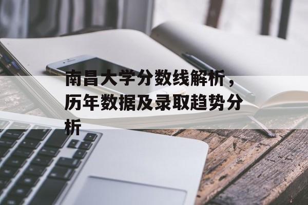 南昌大学分数线解析,历年数据及录取趋势分析 南昌大学分数线解析,历年数据及录取趋势分析