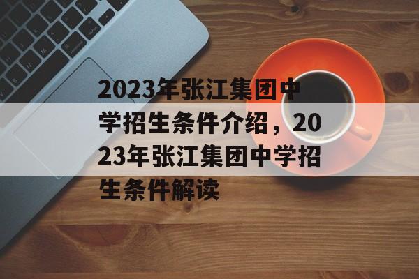 2023年张江集团中学招生条件介绍,2023年张江集团中学招生条件解读 2023年张江集团中学招生条件介绍,2023年张江集团中学招生条件解读