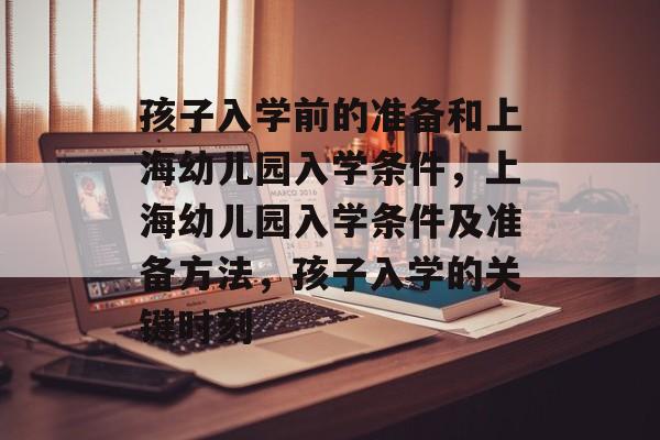 孩子入学前的准备和上海幼儿园入学条件,上海幼儿园入学条件及准备方法,孩子入学的关键时刻 孩子入学前的准备和上海幼儿园入学条件,上海幼儿园入学条件及准备方法,孩子入学的关键时刻