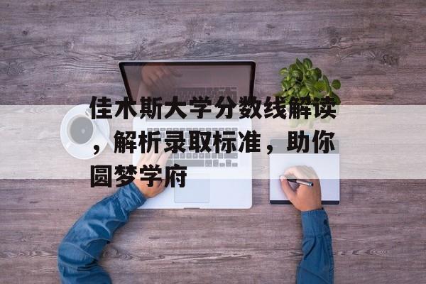 佳木斯大学分数线解读，解析录取标准，助你圆梦学府