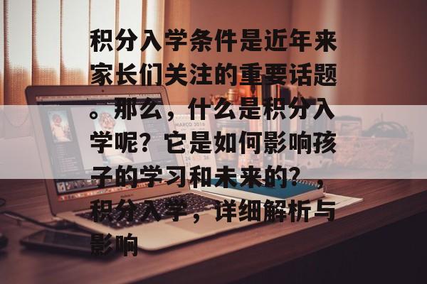 积分入学条件是近年来家长们关注的重要话题。那么,什么是积分入学呢?它是如何影响孩子的学习和未来的?,积分入学,详细解析与影响 积分入学条件是近年来家长们关注的重要话题。那么,什么是积分入学呢?它是如何影响孩子的学习和未来的?,积分入学,详细解析与影响