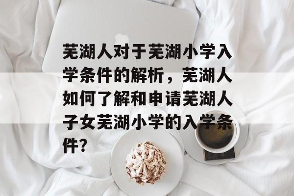 芜湖人对于芜湖小学入学条件的解析，芜湖人如何了解和申请芜湖人子女芜湖小学的入学条件？