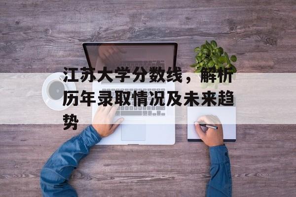 江苏大学分数线,解析历年录取情况及未来趋势 江苏大学分数线,解析历年录取情况及未来趋势