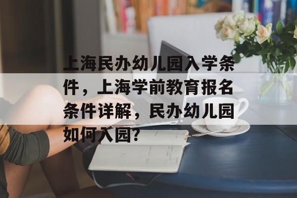 上海民办幼儿园入学条件,上海学前教育报名条件详解,民办幼儿园如何入园? 上海民办幼儿园入学条件,上海学前教育报名条件详解,民办幼儿园如何入园?