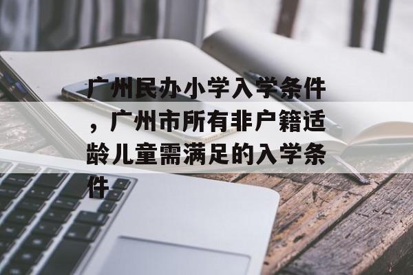 广州民办小学入学条件，广州市所有非户籍适龄儿童需满足的入学条件