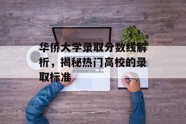 华侨大学录取分数线解析,揭秘热门高校的录取标准 华侨大学录取分数线解析,揭秘热门高校的录取标准